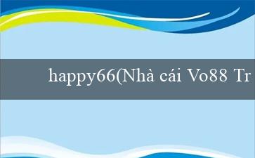 happy66(Nhà cái Vo88 Trang web cá cược số 1 Việt Nam)