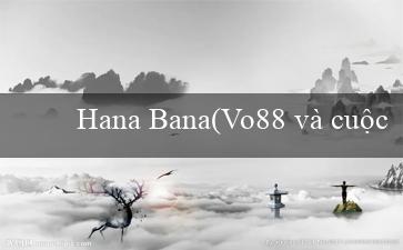 Hana Bana(Vo88 và cuộc cách mạng trong ngành cá cược online)