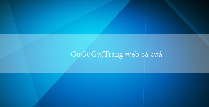 GuGuGu(Trang web cá cược trực tuyến phổ biến – Vo88)